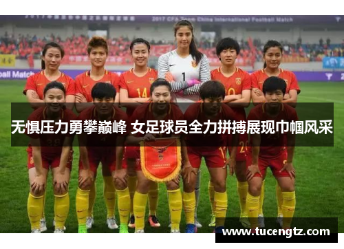无惧压力勇攀巅峰 女足球员全力拼搏展现巾帼风采
