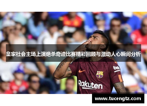 皇家社会主场上演绝杀奇迹比赛精彩回顾与激动人心瞬间分析