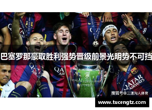 巴塞罗那豪取胜利强势晋级前景光明势不可挡
