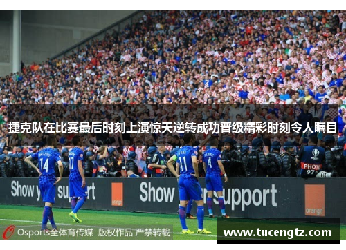 捷克队在比赛最后时刻上演惊天逆转成功晋级精彩时刻令人瞩目