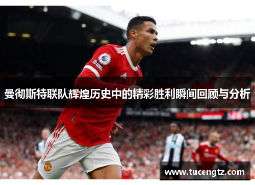 曼彻斯特联队辉煌历史中的精彩胜利瞬间回顾与分析