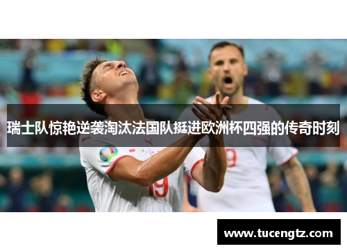 瑞士队惊艳逆袭淘汰法国队挺进欧洲杯四强的传奇时刻
