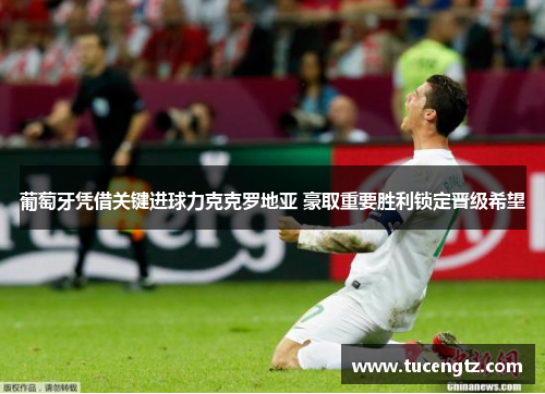 葡萄牙凭借关键进球力克克罗地亚 豪取重要胜利锁定晋级希望