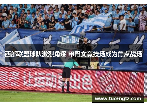 西部联盟球队激烈角逐 甲骨文竞技场成为焦点战场