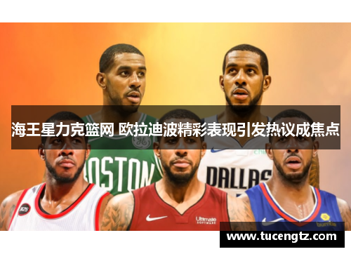 海王星力克篮网 欧拉迪波精彩表现引发热议成焦点