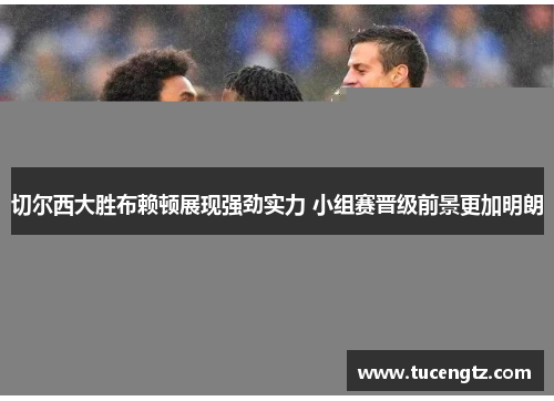 切尔西大胜布赖顿展现强劲实力 小组赛晋级前景更加明朗