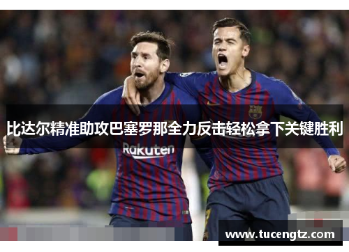比达尔精准助攻巴塞罗那全力反击轻松拿下关键胜利