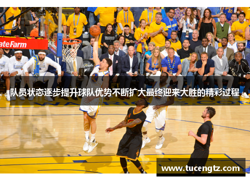 队员状态逐步提升球队优势不断扩大最终迎来大胜的精彩过程