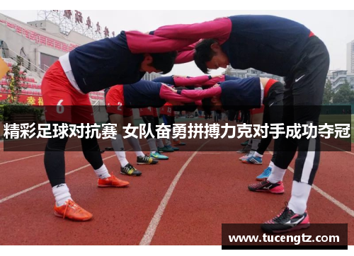 精彩足球对抗赛 女队奋勇拼搏力克对手成功夺冠