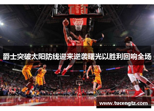 爵士突破太阳防线迎来逆袭曙光以胜利回响全场
