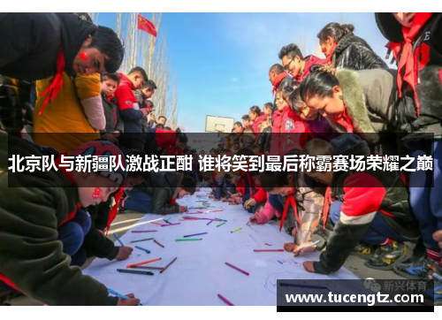 北京队与新疆队激战正酣 谁将笑到最后称霸赛场荣耀之巅