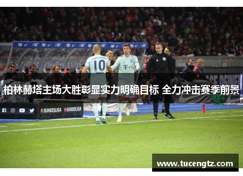 柏林赫塔主场大胜彰显实力明确目标 全力冲击赛季前景