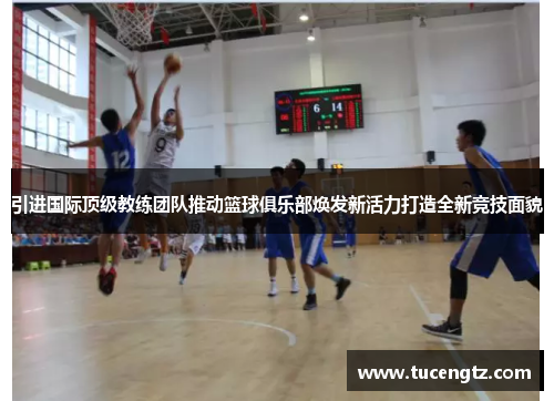 引进国际顶级教练团队推动篮球俱乐部焕发新活力打造全新竞技面貌