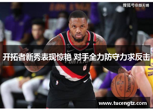 开拓者新秀表现惊艳 对手全力防守力求反击