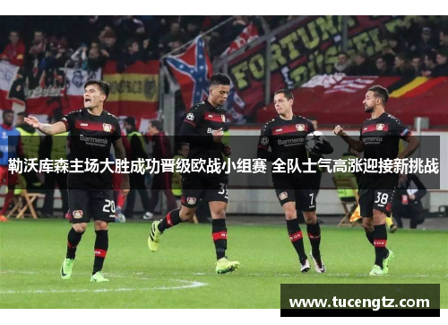 勒沃库森主场大胜成功晋级欧战小组赛 全队士气高涨迎接新挑战